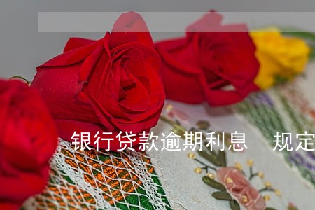 银行贷款逾期利息 规定 银行贷款逾期利息 规定